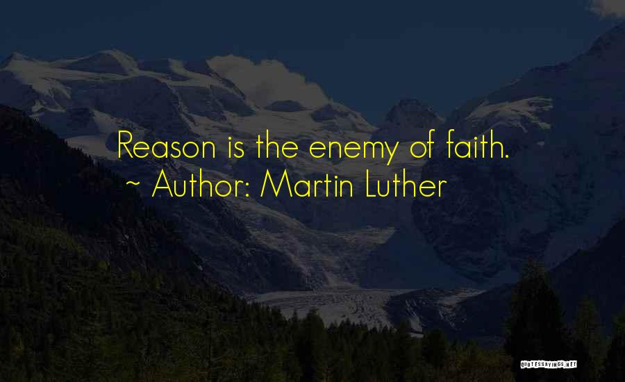 Martin Luther Quotes: Reason Is The Enemy Of Faith.