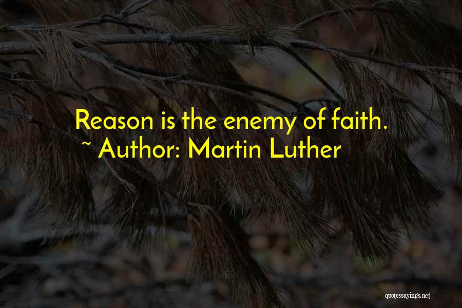 Martin Luther Quotes: Reason Is The Enemy Of Faith.