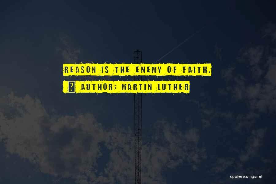 Martin Luther Quotes: Reason Is The Enemy Of Faith.