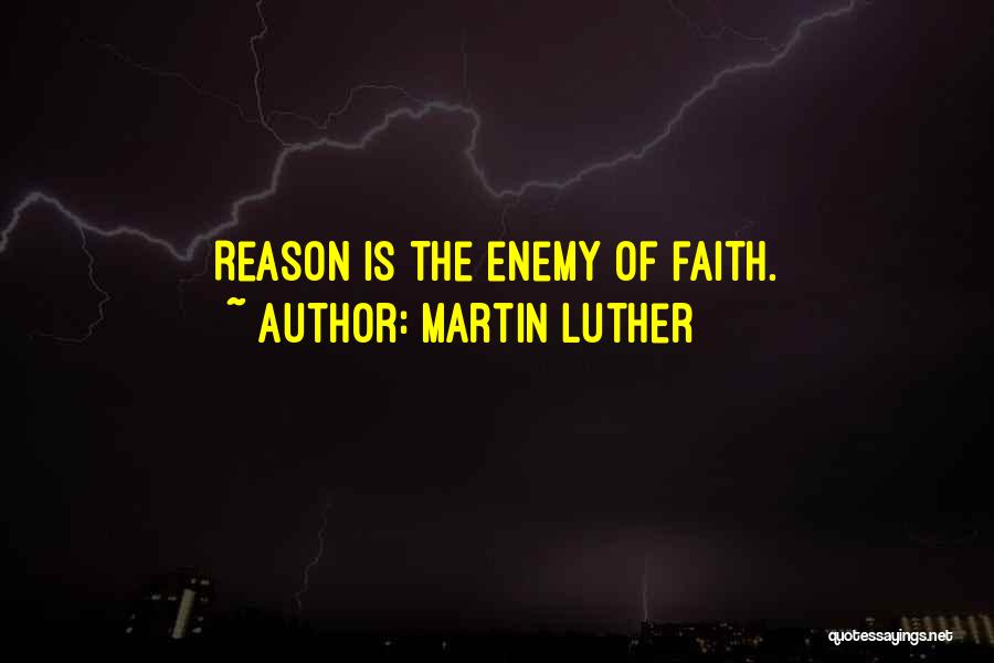 Martin Luther Quotes: Reason Is The Enemy Of Faith.