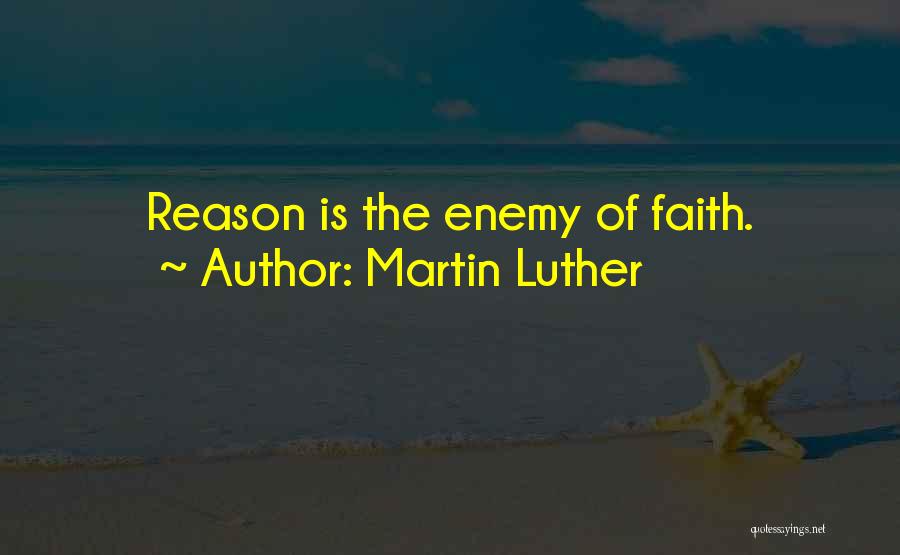 Martin Luther Quotes: Reason Is The Enemy Of Faith.