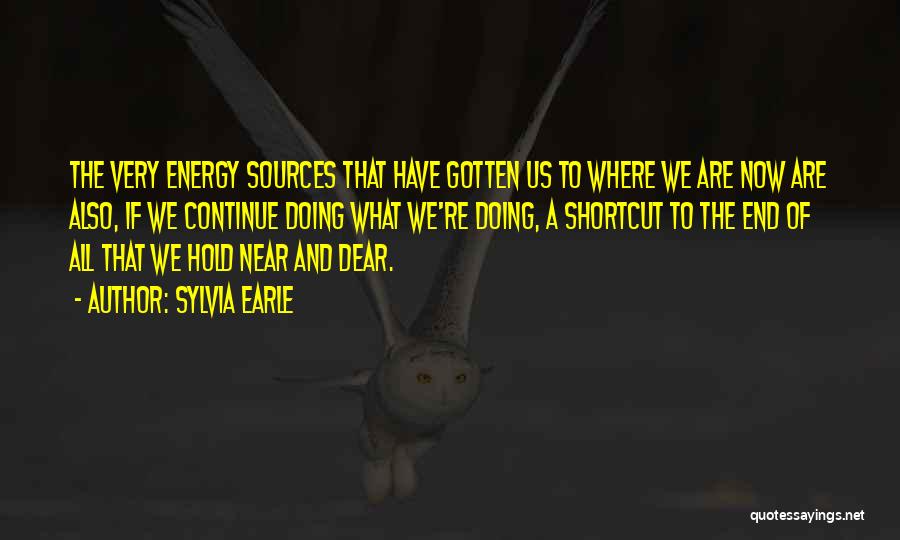 Sylvia Earle Quotes: The Very Energy Sources That Have Gotten Us To Where We Are Now Are Also, If We Continue Doing What