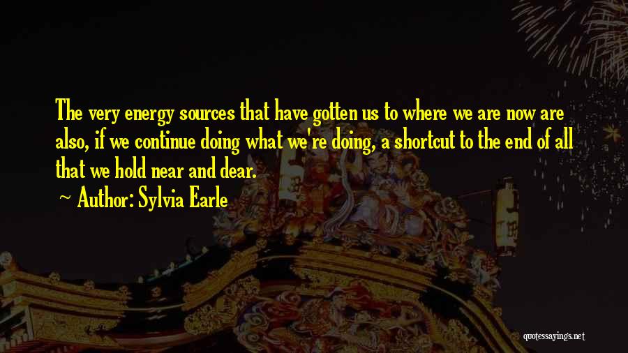 Sylvia Earle Quotes: The Very Energy Sources That Have Gotten Us To Where We Are Now Are Also, If We Continue Doing What