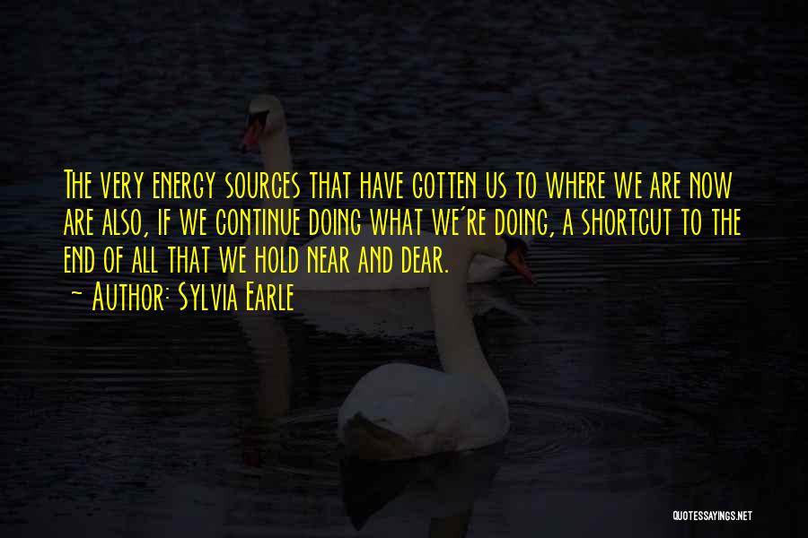Sylvia Earle Quotes: The Very Energy Sources That Have Gotten Us To Where We Are Now Are Also, If We Continue Doing What