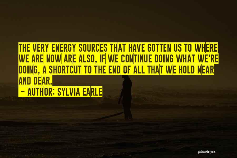 Sylvia Earle Quotes: The Very Energy Sources That Have Gotten Us To Where We Are Now Are Also, If We Continue Doing What
