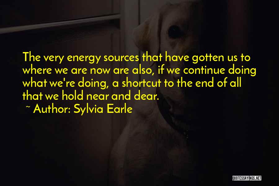 Sylvia Earle Quotes: The Very Energy Sources That Have Gotten Us To Where We Are Now Are Also, If We Continue Doing What
