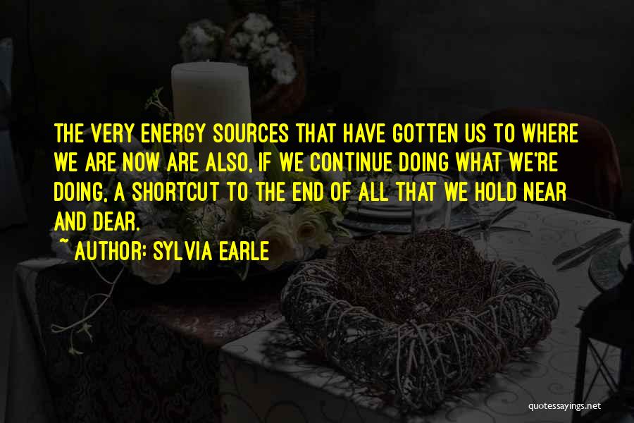 Sylvia Earle Quotes: The Very Energy Sources That Have Gotten Us To Where We Are Now Are Also, If We Continue Doing What