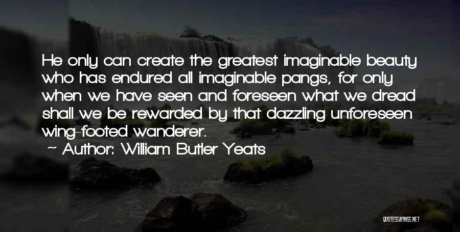 William Butler Yeats Quotes: He Only Can Create The Greatest Imaginable Beauty Who Has Endured All Imaginable Pangs, For Only When We Have Seen