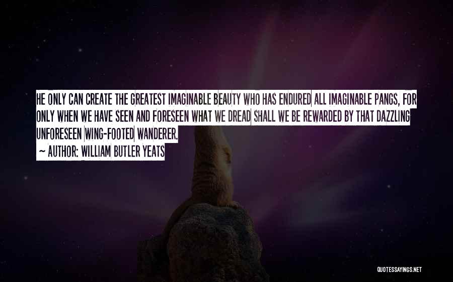 William Butler Yeats Quotes: He Only Can Create The Greatest Imaginable Beauty Who Has Endured All Imaginable Pangs, For Only When We Have Seen