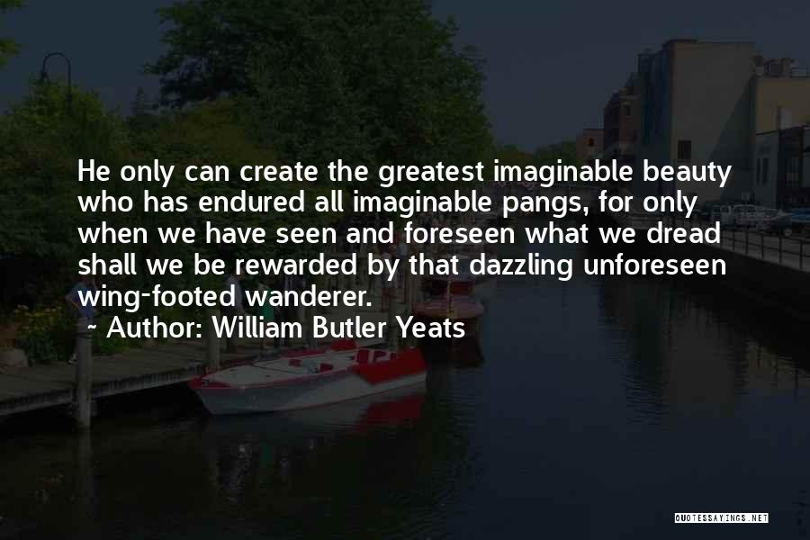 William Butler Yeats Quotes: He Only Can Create The Greatest Imaginable Beauty Who Has Endured All Imaginable Pangs, For Only When We Have Seen