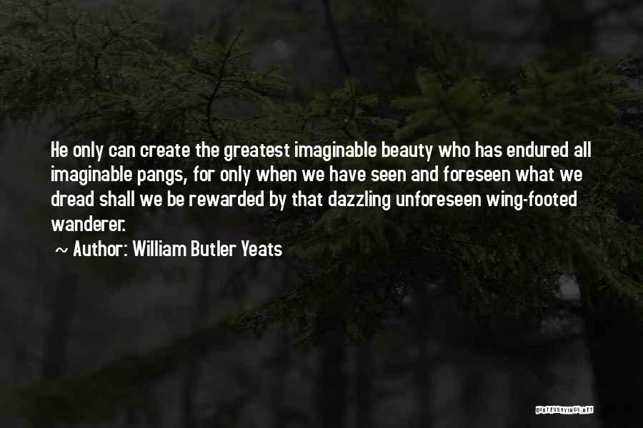 William Butler Yeats Quotes: He Only Can Create The Greatest Imaginable Beauty Who Has Endured All Imaginable Pangs, For Only When We Have Seen