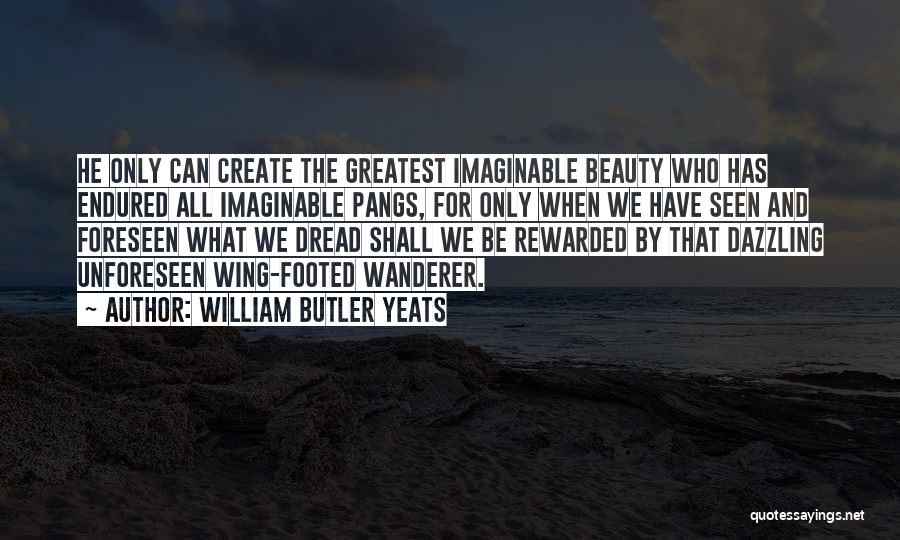 William Butler Yeats Quotes: He Only Can Create The Greatest Imaginable Beauty Who Has Endured All Imaginable Pangs, For Only When We Have Seen