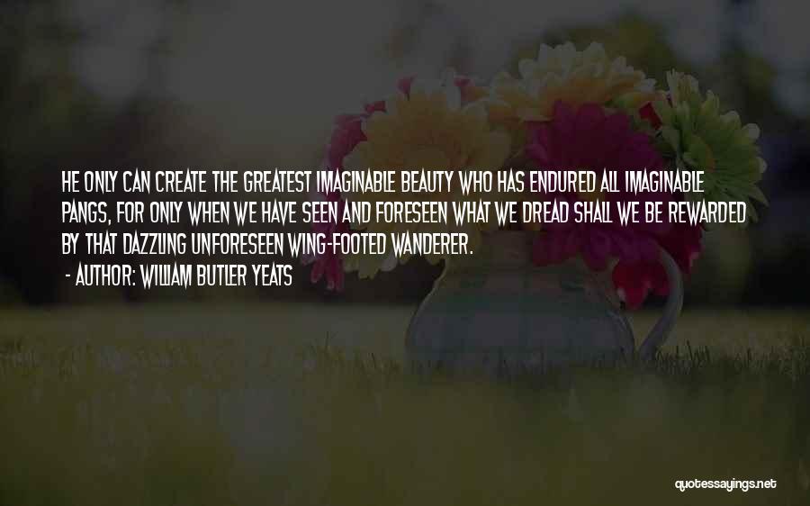 William Butler Yeats Quotes: He Only Can Create The Greatest Imaginable Beauty Who Has Endured All Imaginable Pangs, For Only When We Have Seen