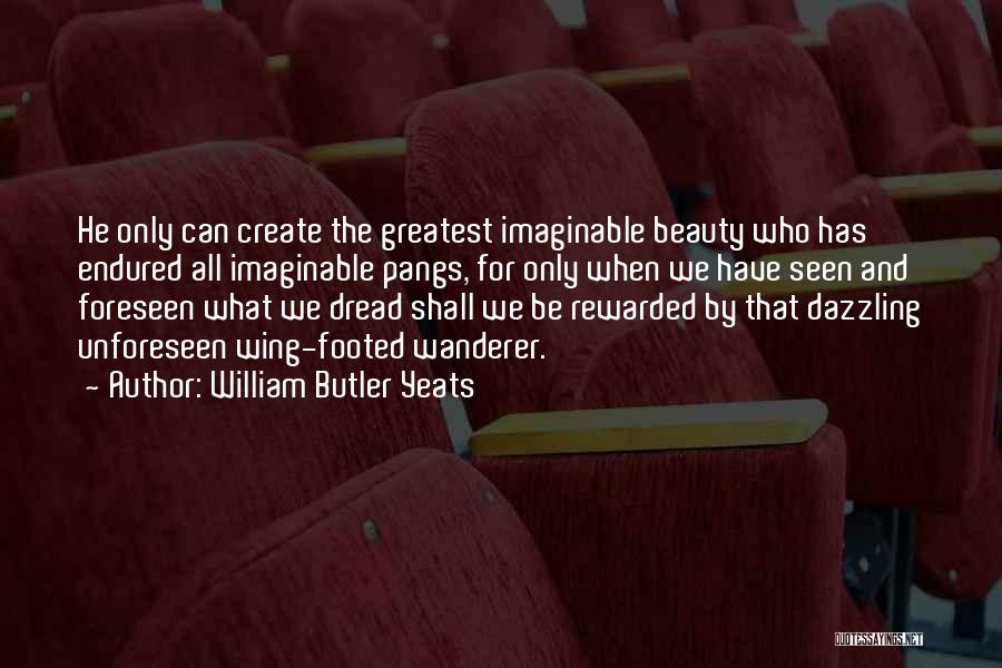 William Butler Yeats Quotes: He Only Can Create The Greatest Imaginable Beauty Who Has Endured All Imaginable Pangs, For Only When We Have Seen