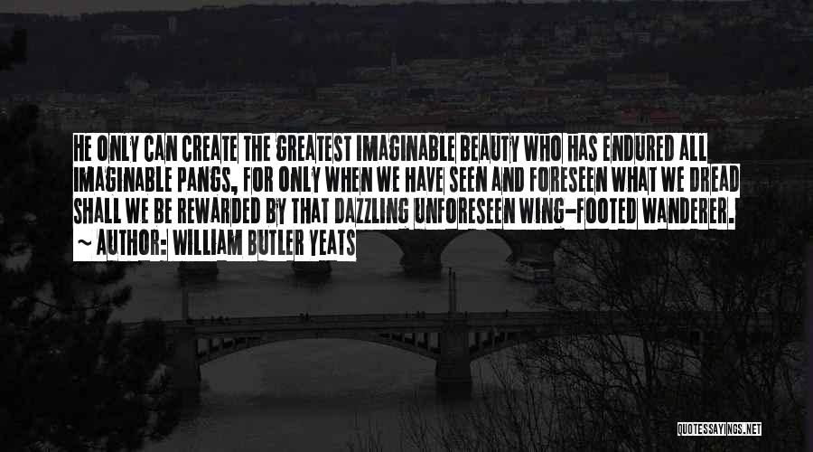William Butler Yeats Quotes: He Only Can Create The Greatest Imaginable Beauty Who Has Endured All Imaginable Pangs, For Only When We Have Seen