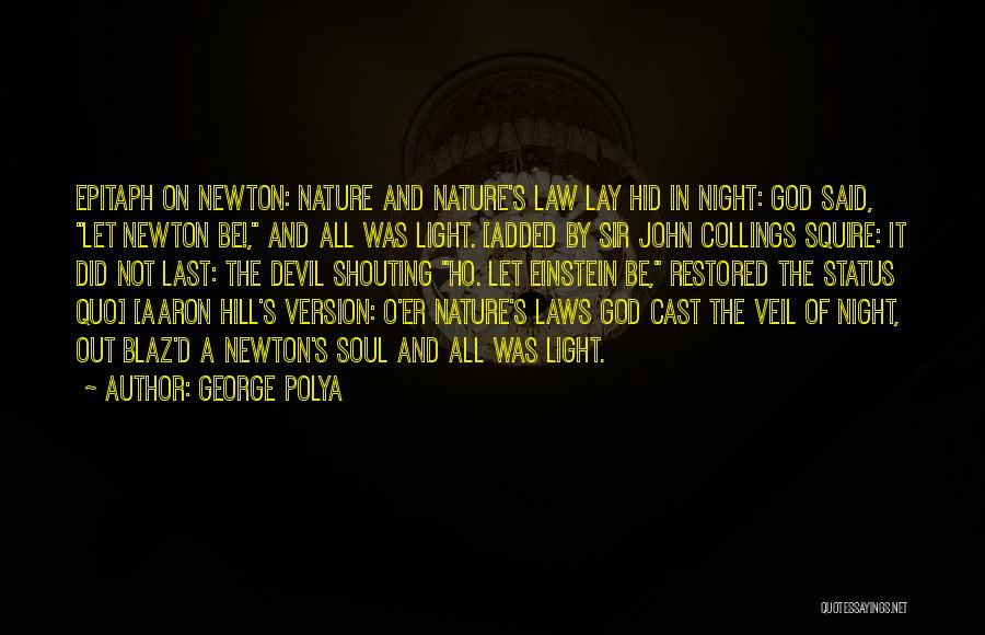 George Polya Quotes: Epitaph On Newton: Nature And Nature's Law Lay Hid In Night: God Said, Let Newton Be!, And All Was Light.
