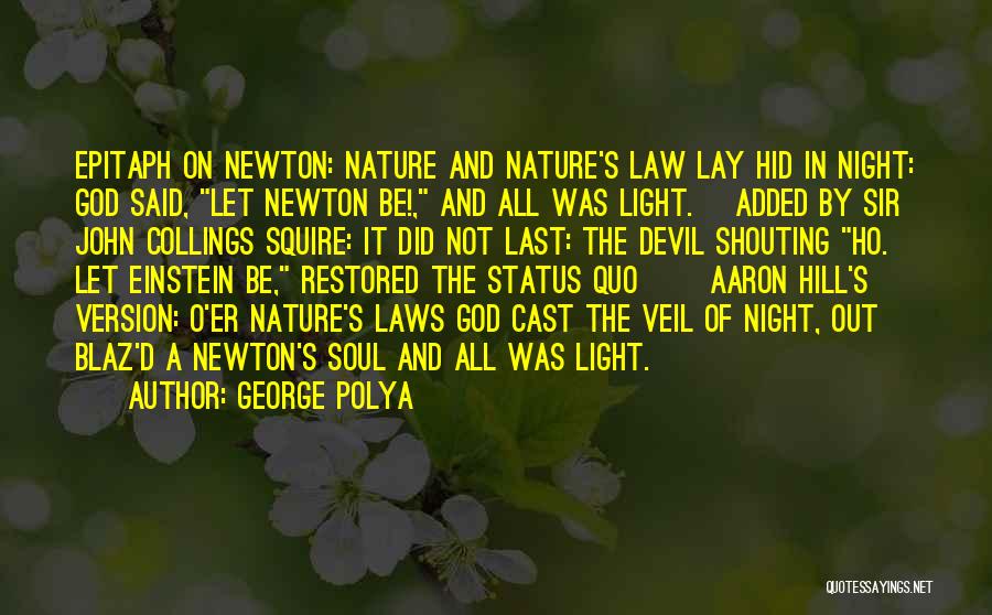 George Polya Quotes: Epitaph On Newton: Nature And Nature's Law Lay Hid In Night: God Said, Let Newton Be!, And All Was Light.