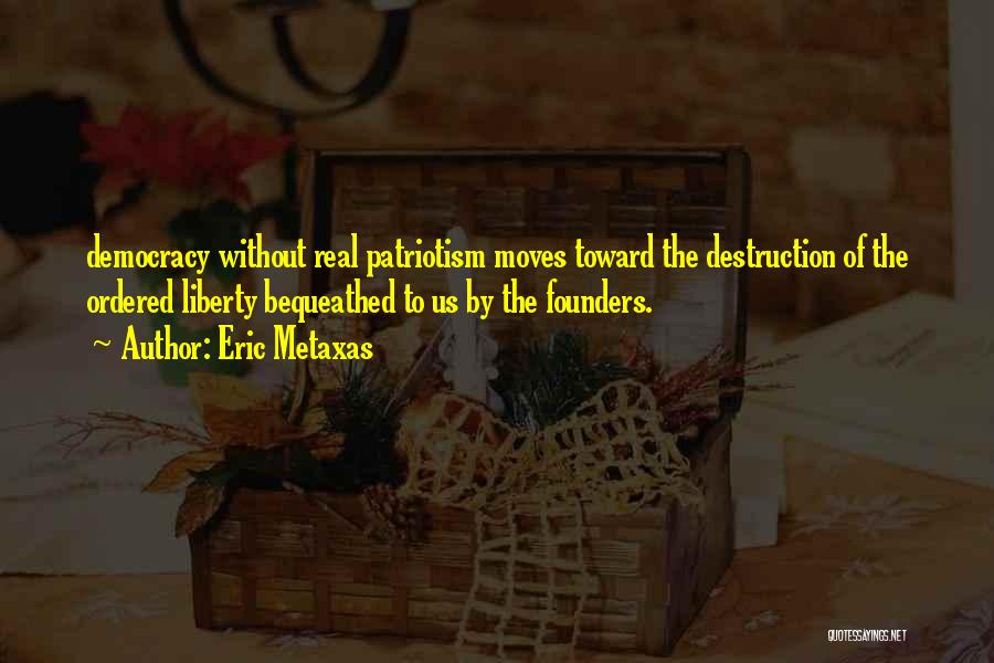 Eric Metaxas Quotes: Democracy Without Real Patriotism Moves Toward The Destruction Of The Ordered Liberty Bequeathed To Us By The Founders.