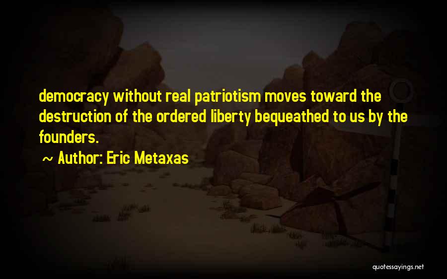Eric Metaxas Quotes: Democracy Without Real Patriotism Moves Toward The Destruction Of The Ordered Liberty Bequeathed To Us By The Founders.