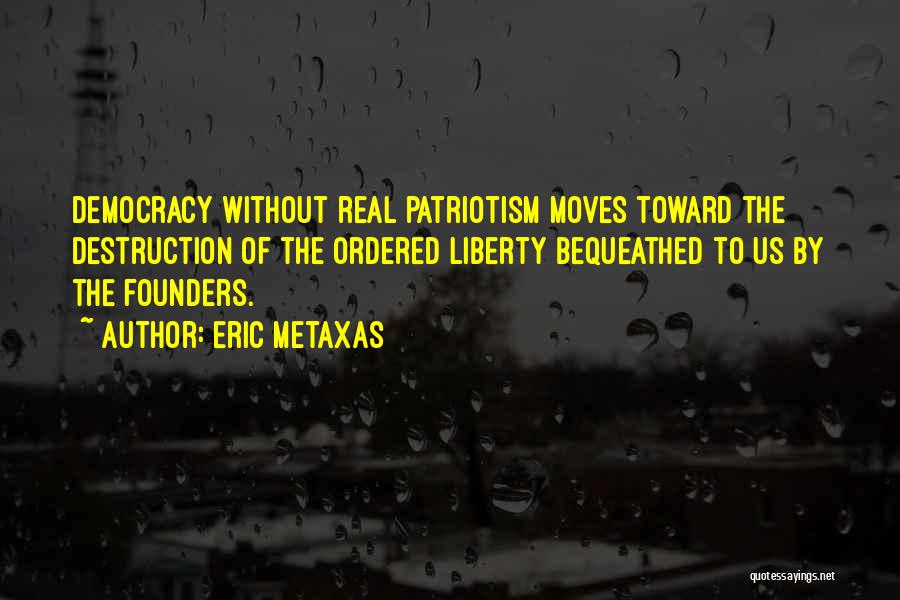 Eric Metaxas Quotes: Democracy Without Real Patriotism Moves Toward The Destruction Of The Ordered Liberty Bequeathed To Us By The Founders.