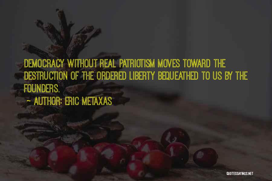 Eric Metaxas Quotes: Democracy Without Real Patriotism Moves Toward The Destruction Of The Ordered Liberty Bequeathed To Us By The Founders.
