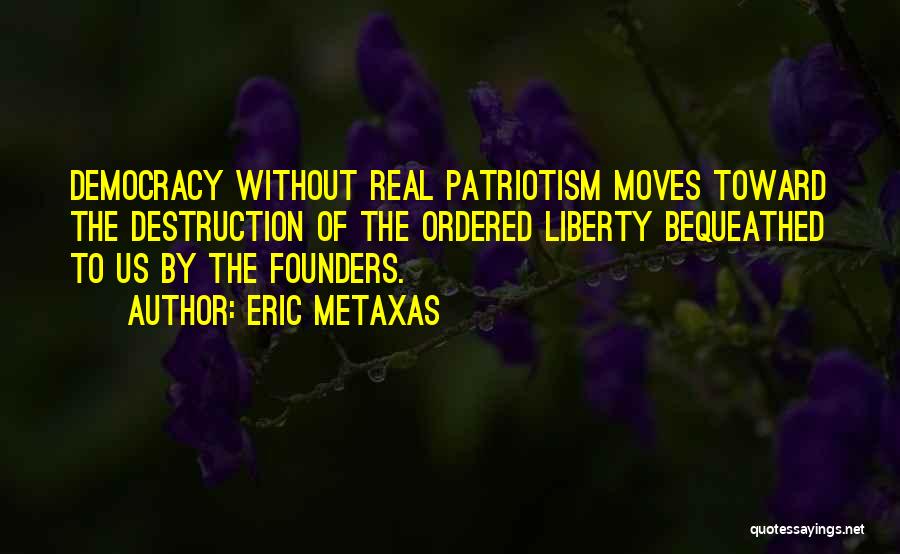 Eric Metaxas Quotes: Democracy Without Real Patriotism Moves Toward The Destruction Of The Ordered Liberty Bequeathed To Us By The Founders.