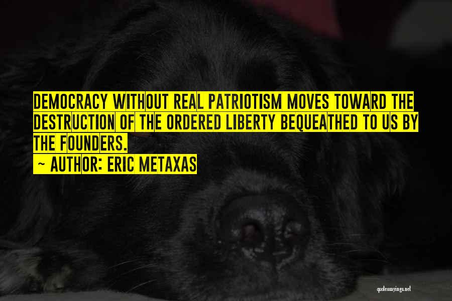 Eric Metaxas Quotes: Democracy Without Real Patriotism Moves Toward The Destruction Of The Ordered Liberty Bequeathed To Us By The Founders.