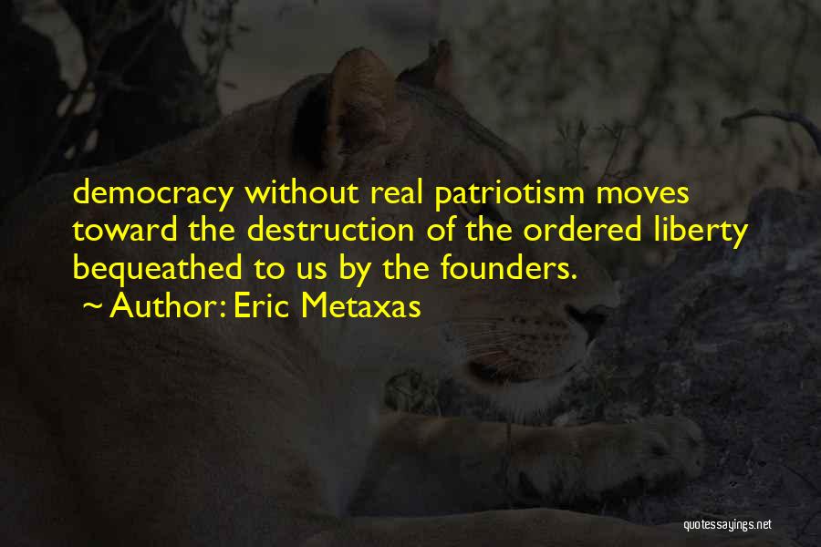 Eric Metaxas Quotes: Democracy Without Real Patriotism Moves Toward The Destruction Of The Ordered Liberty Bequeathed To Us By The Founders.