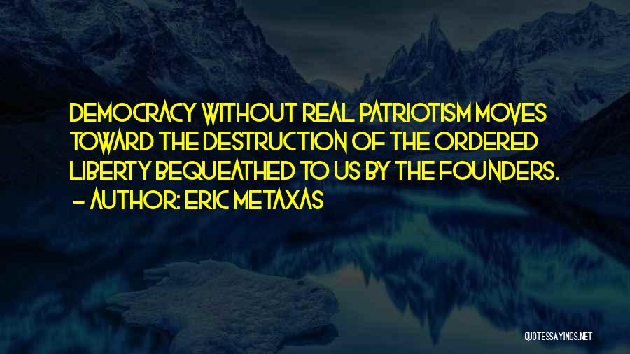 Eric Metaxas Quotes: Democracy Without Real Patriotism Moves Toward The Destruction Of The Ordered Liberty Bequeathed To Us By The Founders.