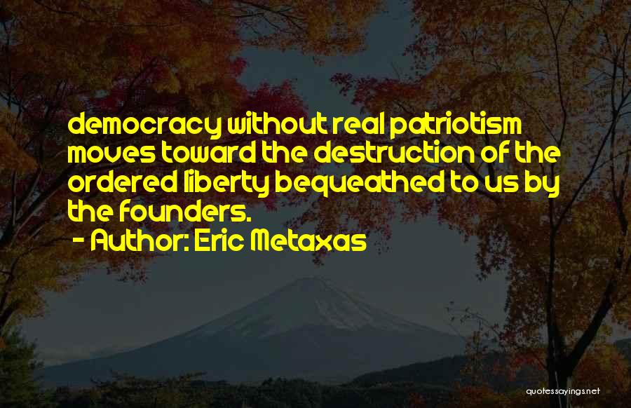 Eric Metaxas Quotes: Democracy Without Real Patriotism Moves Toward The Destruction Of The Ordered Liberty Bequeathed To Us By The Founders.