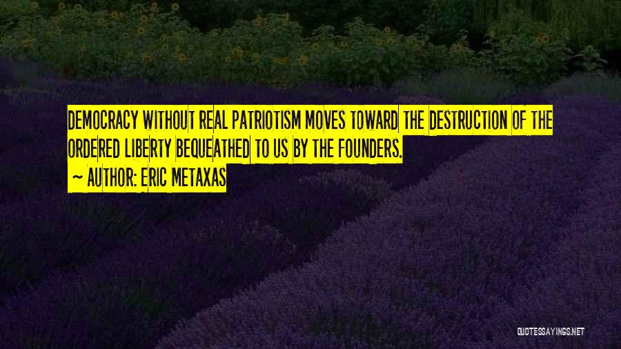 Eric Metaxas Quotes: Democracy Without Real Patriotism Moves Toward The Destruction Of The Ordered Liberty Bequeathed To Us By The Founders.