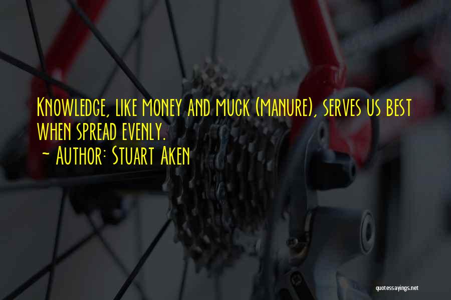 Stuart Aken Quotes: Knowledge, Like Money And Muck (manure), Serves Us Best When Spread Evenly.
