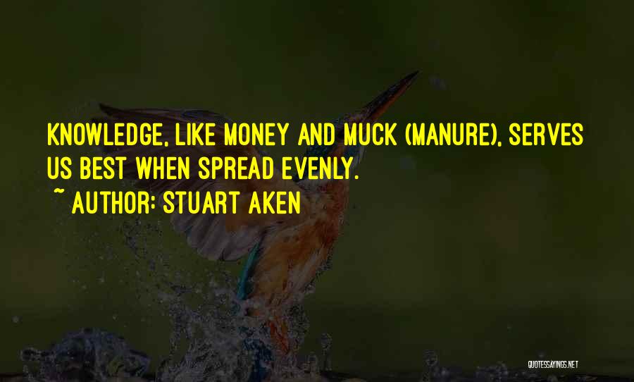 Stuart Aken Quotes: Knowledge, Like Money And Muck (manure), Serves Us Best When Spread Evenly.