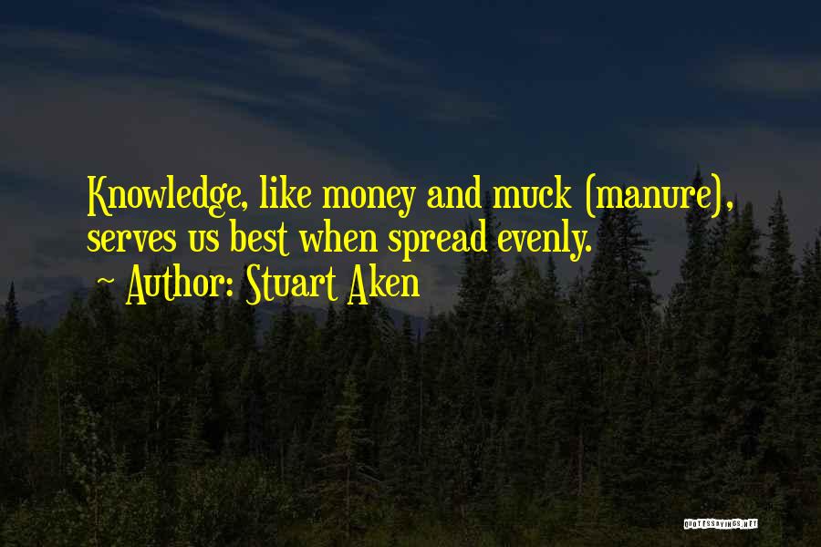 Stuart Aken Quotes: Knowledge, Like Money And Muck (manure), Serves Us Best When Spread Evenly.