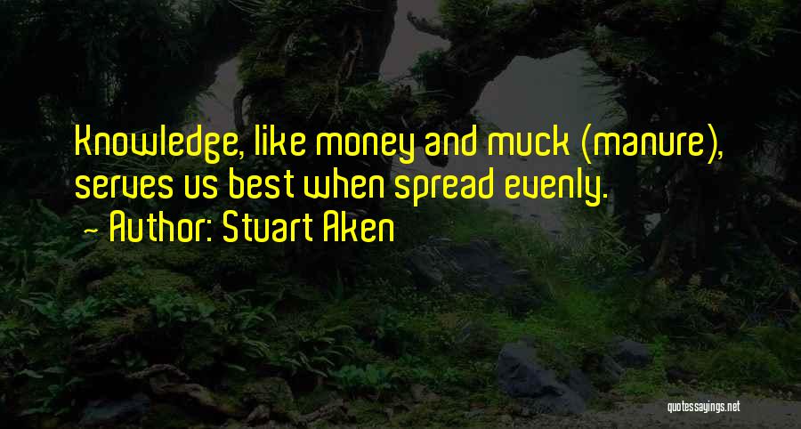 Stuart Aken Quotes: Knowledge, Like Money And Muck (manure), Serves Us Best When Spread Evenly.