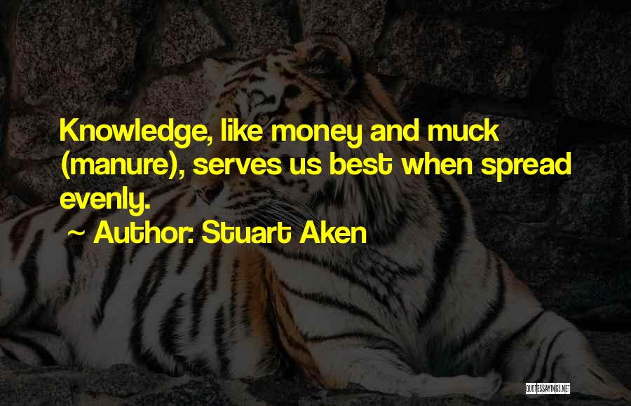 Stuart Aken Quotes: Knowledge, Like Money And Muck (manure), Serves Us Best When Spread Evenly.