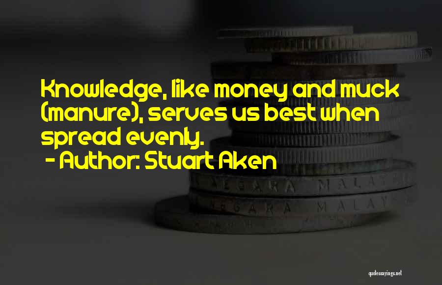 Stuart Aken Quotes: Knowledge, Like Money And Muck (manure), Serves Us Best When Spread Evenly.