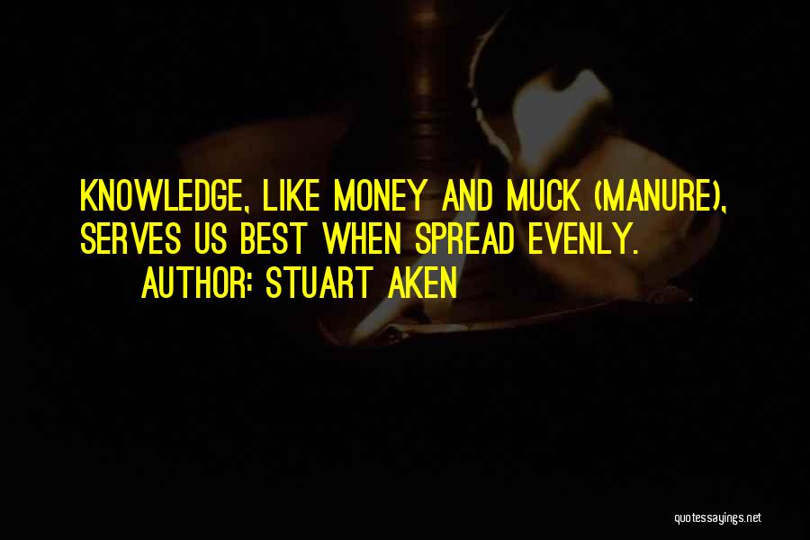 Stuart Aken Quotes: Knowledge, Like Money And Muck (manure), Serves Us Best When Spread Evenly.