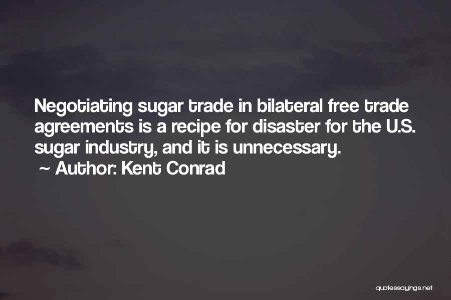 Kent Conrad Quotes: Negotiating Sugar Trade In Bilateral Free Trade Agreements Is A Recipe For Disaster For The U.s. Sugar Industry, And It