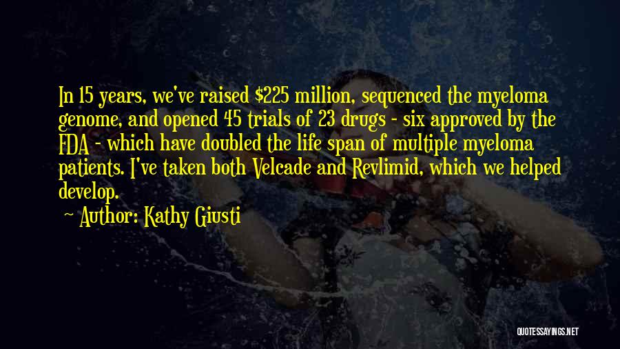 Kathy Giusti Quotes: In 15 Years, We've Raised $225 Million, Sequenced The Myeloma Genome, And Opened 45 Trials Of 23 Drugs - Six
