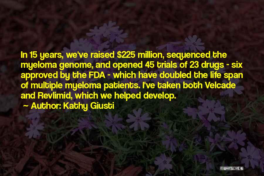 Kathy Giusti Quotes: In 15 Years, We've Raised $225 Million, Sequenced The Myeloma Genome, And Opened 45 Trials Of 23 Drugs - Six