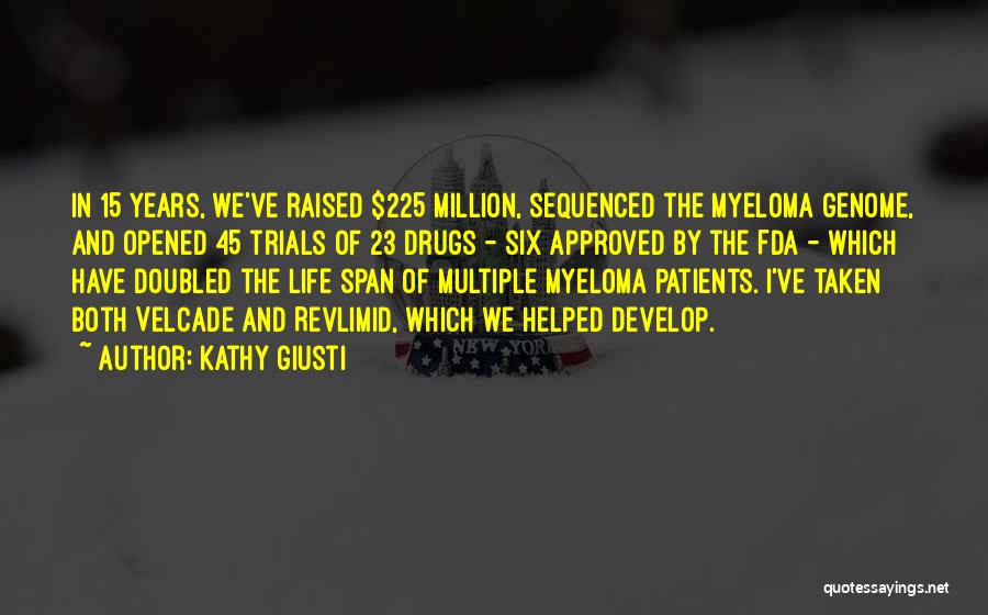 Kathy Giusti Quotes: In 15 Years, We've Raised $225 Million, Sequenced The Myeloma Genome, And Opened 45 Trials Of 23 Drugs - Six