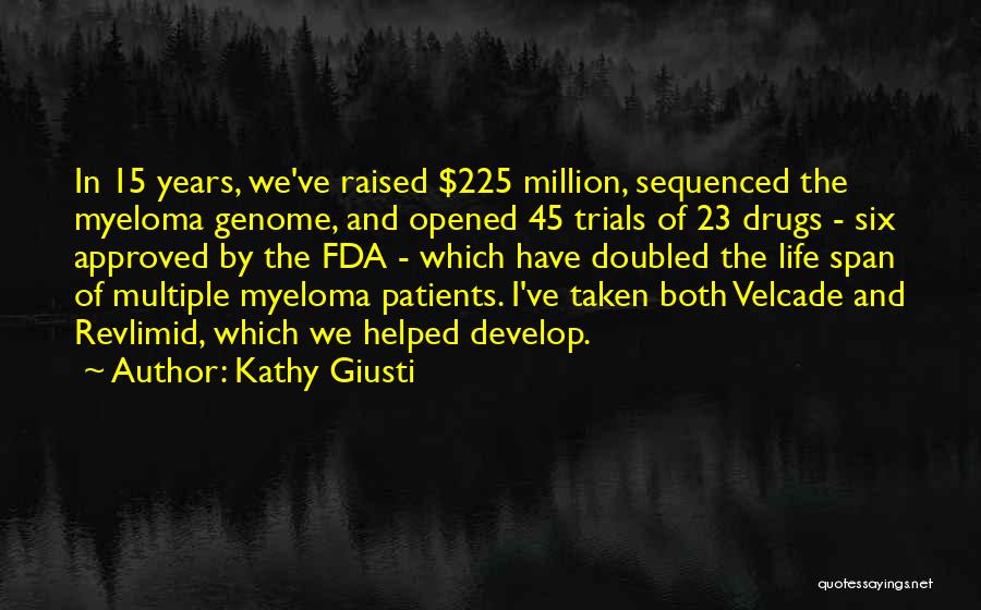 Kathy Giusti Quotes: In 15 Years, We've Raised $225 Million, Sequenced The Myeloma Genome, And Opened 45 Trials Of 23 Drugs - Six
