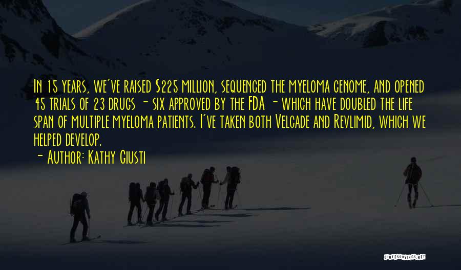 Kathy Giusti Quotes: In 15 Years, We've Raised $225 Million, Sequenced The Myeloma Genome, And Opened 45 Trials Of 23 Drugs - Six