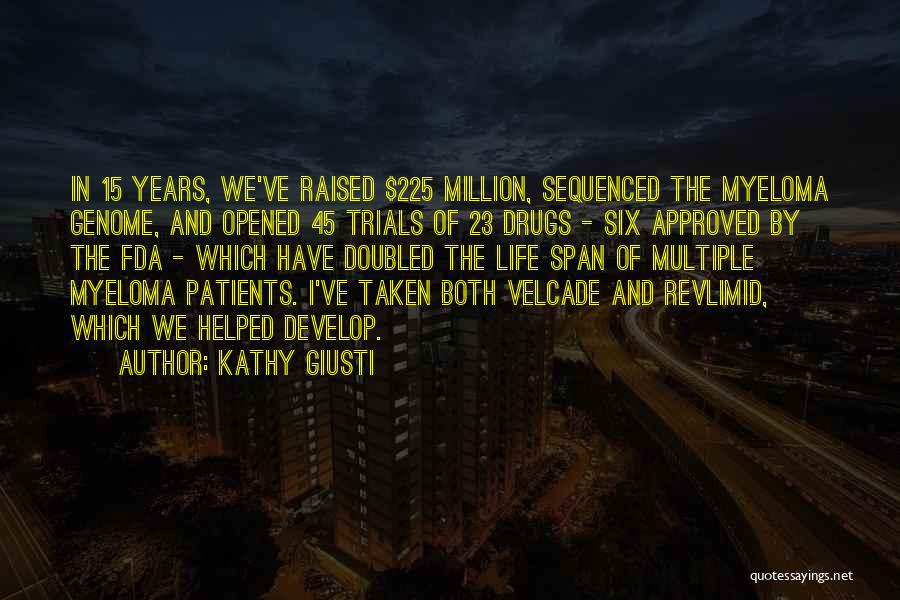 Kathy Giusti Quotes: In 15 Years, We've Raised $225 Million, Sequenced The Myeloma Genome, And Opened 45 Trials Of 23 Drugs - Six