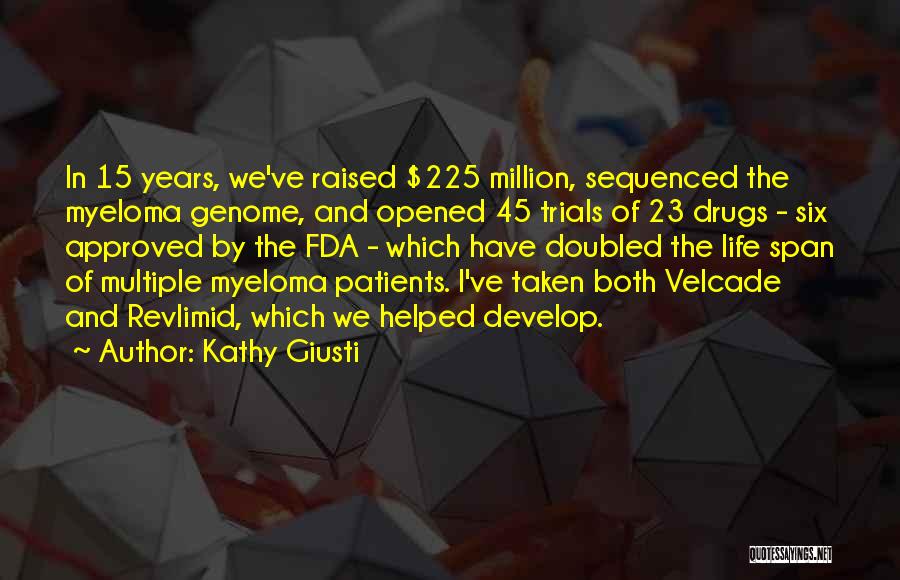 Kathy Giusti Quotes: In 15 Years, We've Raised $225 Million, Sequenced The Myeloma Genome, And Opened 45 Trials Of 23 Drugs - Six