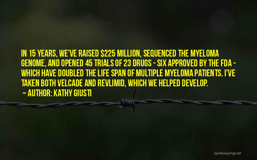 Kathy Giusti Quotes: In 15 Years, We've Raised $225 Million, Sequenced The Myeloma Genome, And Opened 45 Trials Of 23 Drugs - Six