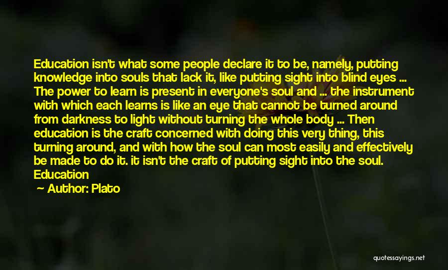 Plato Quotes: Education Isn't What Some People Declare It To Be, Namely, Putting Knowledge Into Souls That Lack It, Like Putting Sight