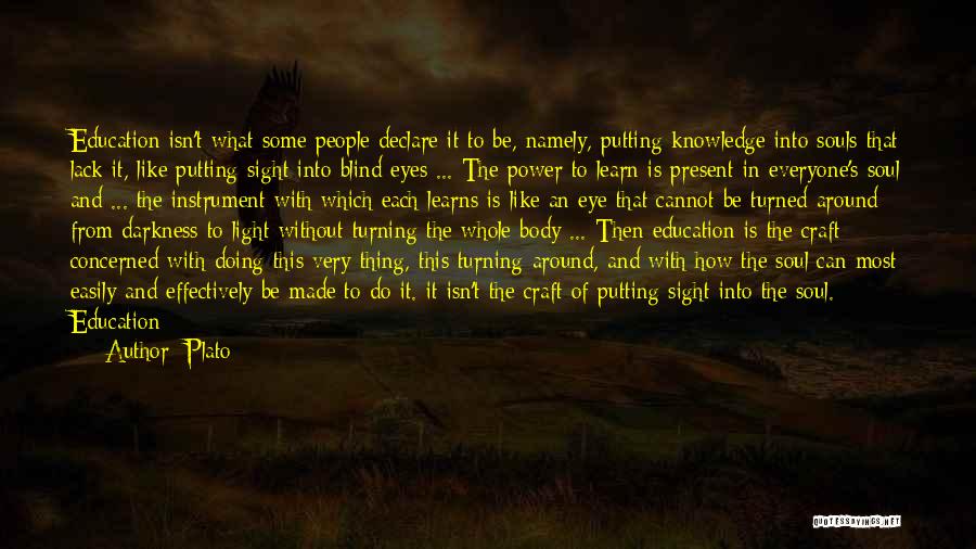 Plato Quotes: Education Isn't What Some People Declare It To Be, Namely, Putting Knowledge Into Souls That Lack It, Like Putting Sight