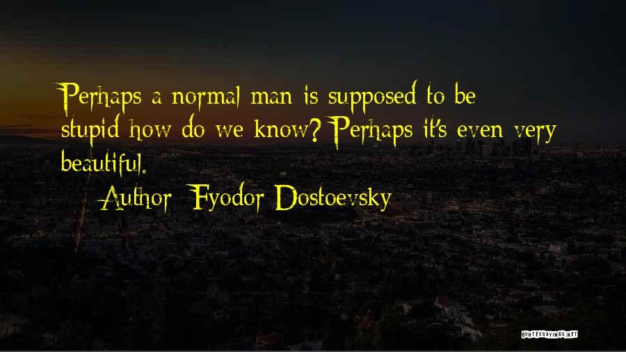 Fyodor Dostoevsky Quotes: Perhaps A Normal Man Is Supposed To Be Stupid-how Do We Know? Perhaps It's Even Very Beautiful.